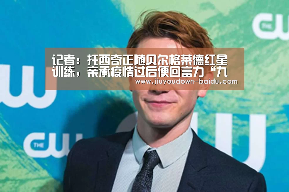 记者:托西奇正随贝尔格莱德红星训练,亲承疫情过后便回富力“九游体育官网”(图1) 记者:托西奇正随贝尔格莱德红星训练,亲承疫情过后便回富力“九游体育官网”(图1)
