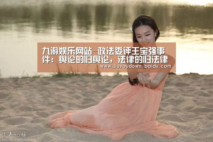 九游娱乐网站-政法委评王宝强事件:舆论的归舆论,法律的归法律(图1) 九游平台app下载