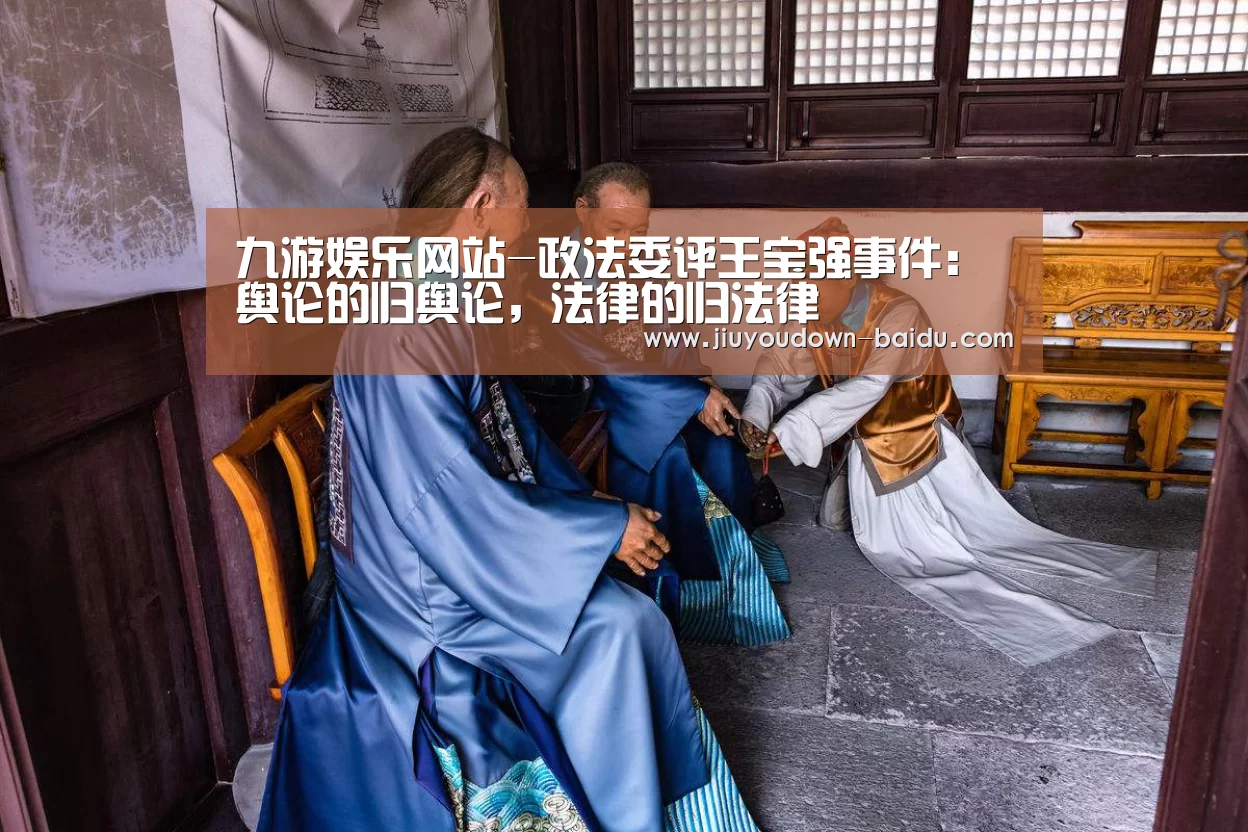 九游娱乐网站-政法委评王宝强事件:舆论的归舆论,法律的归法律(图4) 九游娱乐网站