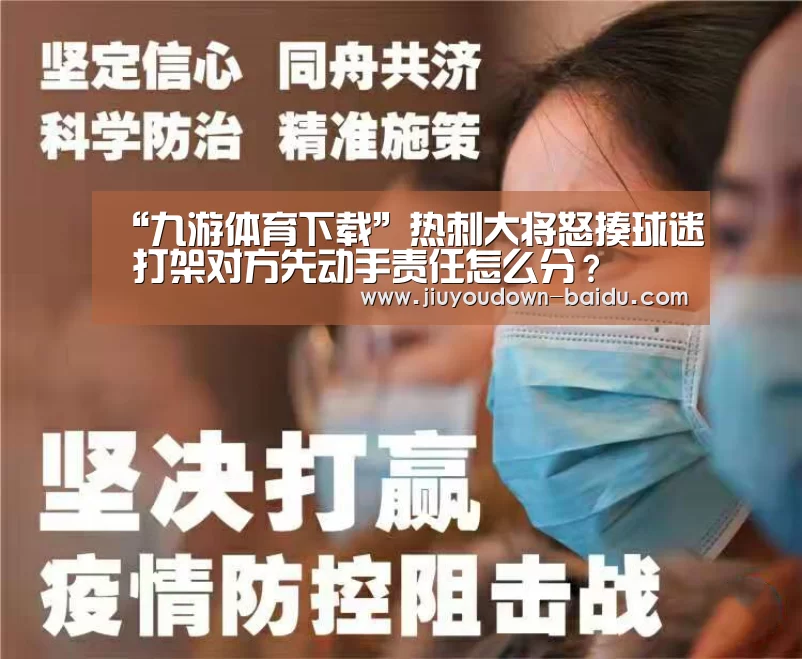 “九游体育下载”热刺大将怒揍球迷 打架对方先动手责任怎么分?(图1) 九游体育下载