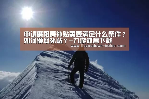 申请廉租房补贴需要满足什么条件?如何领取补贴?-九游体育下载(图2) 九游平台app下载