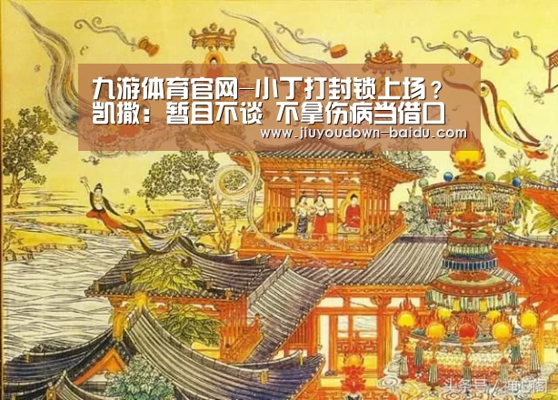 九游体育官网-小丁打封锁上场?凯撒:暂且不谈 不拿伤病当借口(图1) 九游体育官网-小丁打封锁上场?凯撒:暂且不谈 不拿伤病当借口(图1)